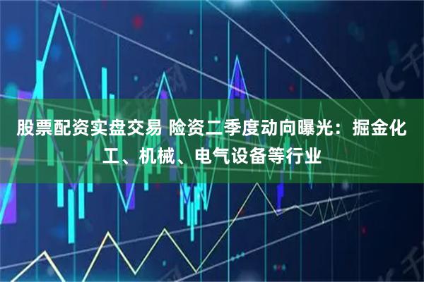 股票配资实盘交易 险资二季度动向曝光：掘金化工、机械、电气设备等行业