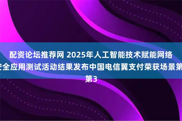 配资论坛推荐网 2025年人工智能技术赋能网络安全应用测试活动结果发布中国电信翼支付荣获场景第3