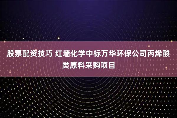 股票配资技巧 红墙化学中标万华环保公司丙烯酸类原料采购项目