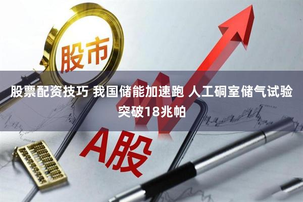 股票配资技巧 我国储能加速跑 人工硐室储气试验突破18兆帕