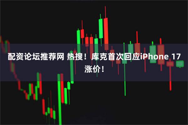 配资论坛推荐网 热搜！库克首次回应iPhone 17涨价！