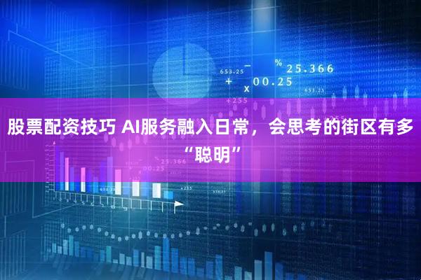 股票配资技巧 AI服务融入日常，会思考的街区有多“聪明”