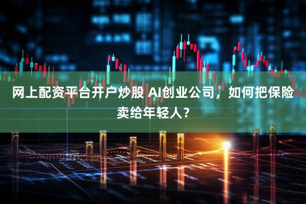 网上配资平台开户炒股 AI创业公司，如何把保险卖给年轻人？