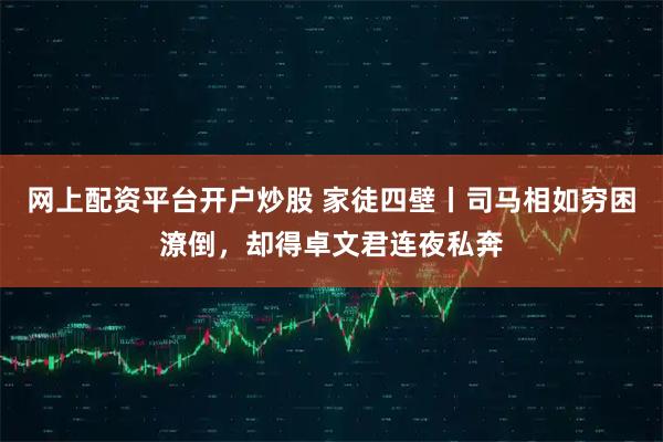 网上配资平台开户炒股 家徒四壁丨司马相如穷困潦倒，却得卓文君连夜私奔