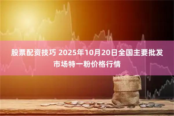 股票配资技巧 2025年10月20日全国主要批发市场特一粉价格行情