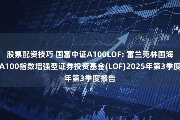 股票配资技巧 国富中证A100LOF: 富兰克林国海中证A100指数增强型证券投资基金(LOF)2025年第3季度报告
