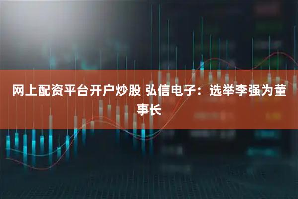 网上配资平台开户炒股 弘信电子：选举李强为董事长
