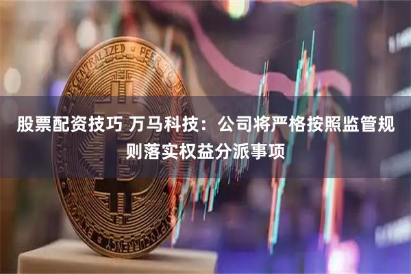 股票配资技巧 万马科技：公司将严格按照监管规则落实权益分派事项