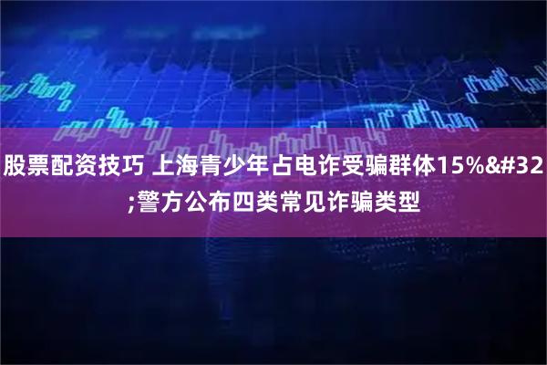 股票配资技巧 上海青少年占电诈受骗群体15% 警方公布四类常见诈骗类型