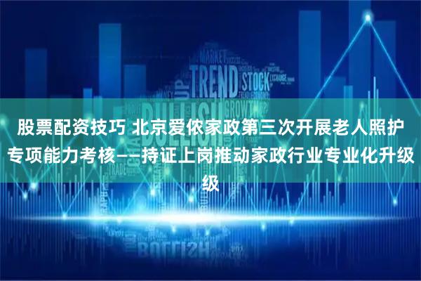 股票配资技巧 北京爱侬家政第三次开展老人照护专项能力考核——持证上岗推动家政行业专业化升级