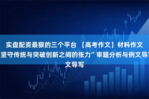 实盘配资最狠的三个平台 【高考作文】材料作文“坚守传统与突破创新之间的张力”审题分析与例文导写