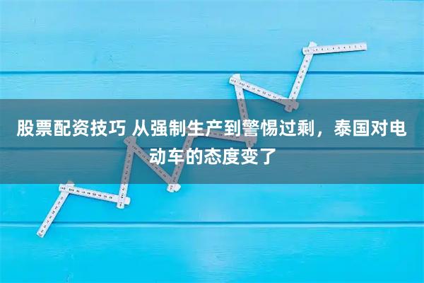 股票配资技巧 从强制生产到警惕过剩，泰国对电动车的态度变了