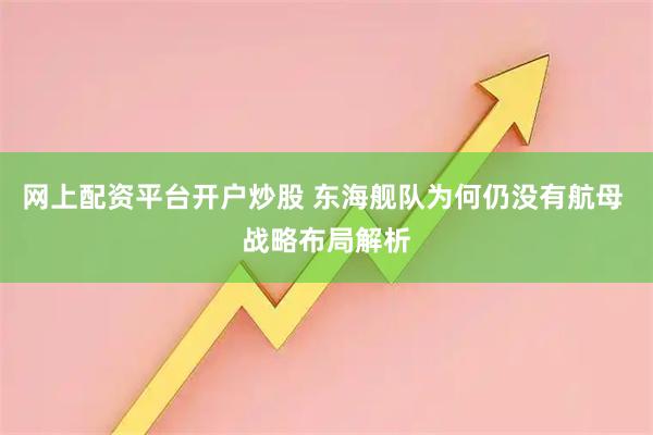 网上配资平台开户炒股 东海舰队为何仍没有航母 战略布局解析