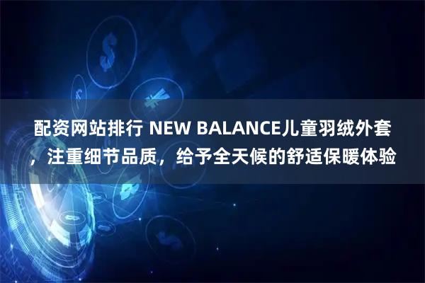 配资网站排行 NEW BALANCE儿童羽绒外套，注重细节品质，给予全天候的舒适保暖体验