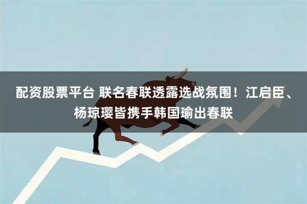 配资股票平台 联名春联透露选战氛围！江启臣、杨琼璎皆携手韩国瑜出春联