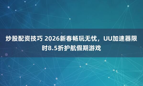 炒股配资技巧 2026新春畅玩无忧，UU加速器限时8.5折护航假期游戏