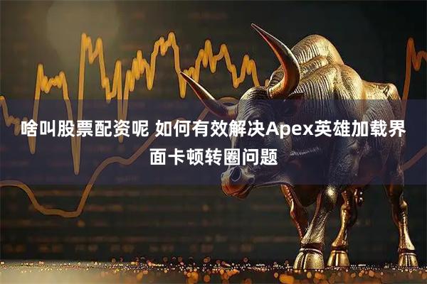 啥叫股票配资呢 如何有效解决Apex英雄加载界面卡顿转圈问题