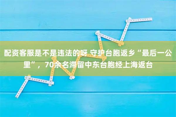 配资客服是不是违法的呀 守护台胞返乡“最后一公里”，70余名滞留中东台胞经上海返台