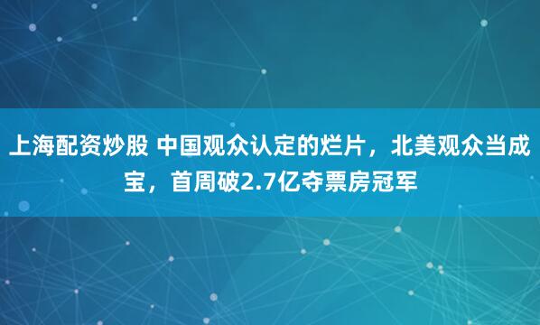 上海配资炒股 中国观众认定的烂片，北美观众当成宝，首周破2.7亿夺票房冠军