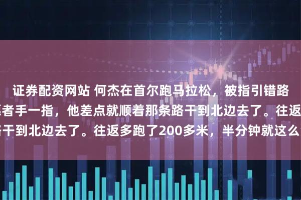 证券配资网站 何杰在首尔跑马拉松，被指引错路，差点跑去朝鲜了志愿者手一指，他差点就顺着那条路干到北边去了。往返多跑了200多米，半分钟就这么没了