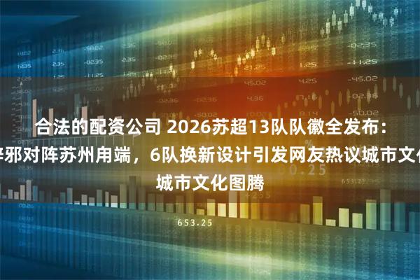 合法的配资公司 2026苏超13队队徽全发布：南京辟邪对阵苏州甪端，6队换新设计引发网友热议城市文化图腾