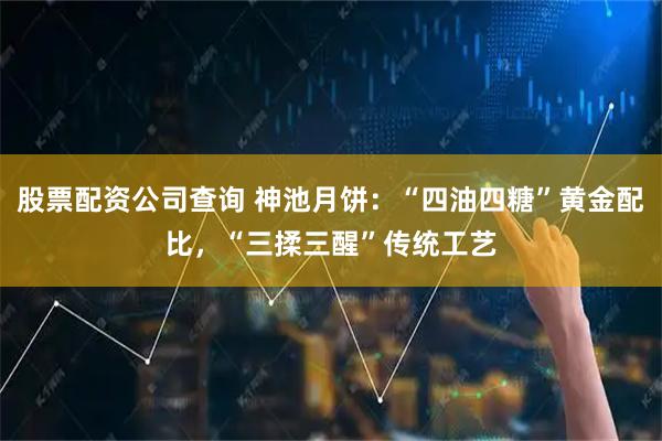 股票配资公司查询 神池月饼：“四油四糖”黄金配比，“三揉三醒”传统工艺