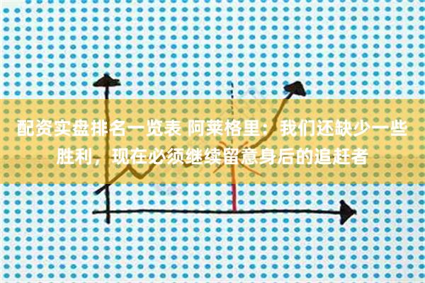 配资实盘排名一览表 阿莱格里：我们还缺少一些胜利，现在必须继续留意身后的追赶者