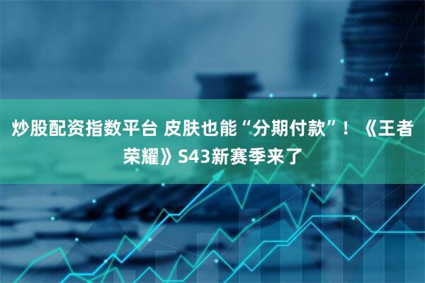 炒股配资指数平台 皮肤也能“分期付款”！《王者荣耀》S43新赛季来了